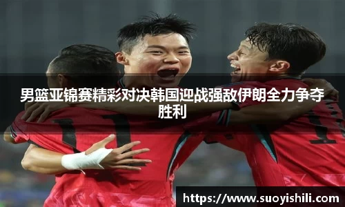 男篮亚锦赛精彩对决韩国迎战强敌伊朗全力争夺胜利